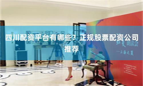 四川配资平台有哪些？正规股票配资公司推荐