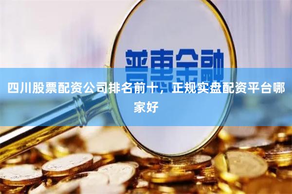 四川股票配资公司排名前十，正规实盘配资平台哪家好