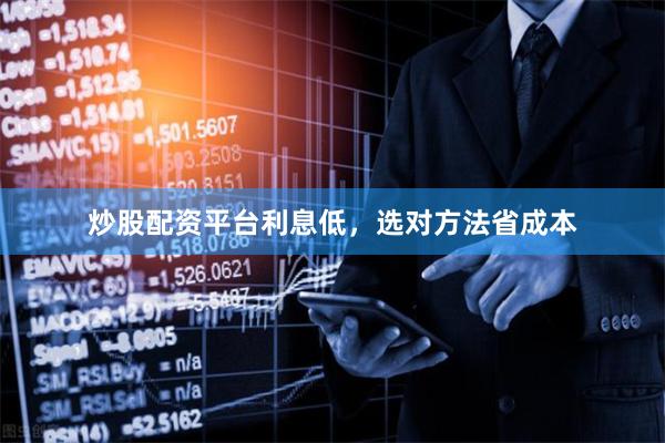 炒股配资平台利息低，选对方法省成本