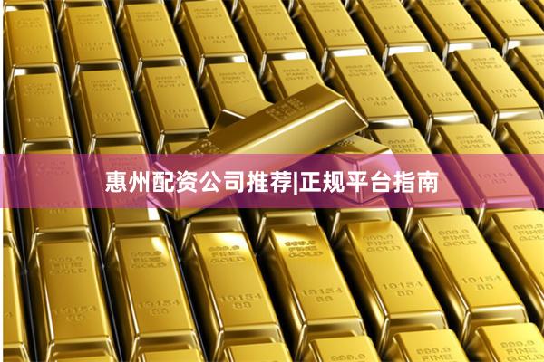 惠州配资公司推荐|正规平台指南