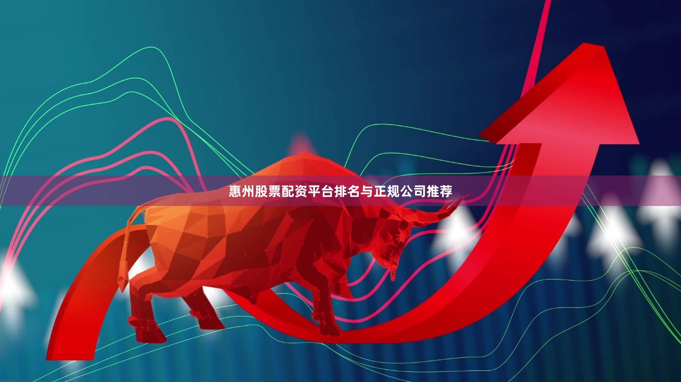 惠州股票配资平台排名与正规公司推荐