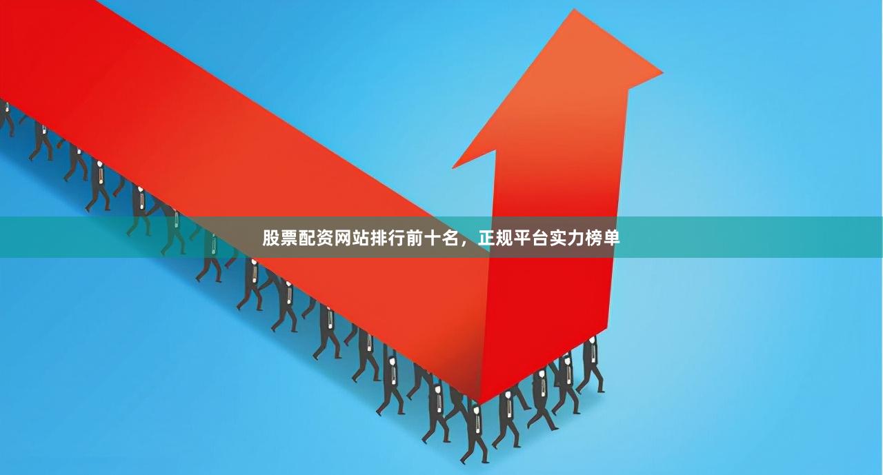 股票配资网站排行前十名，正规平台实力榜单