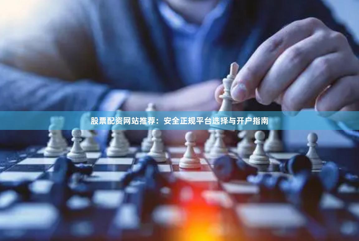 股票配资网站推荐：安全正规平台选择与开户指南