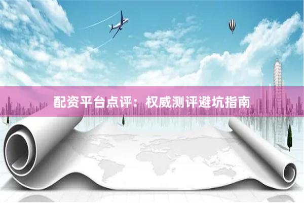 配资平台点评：权威测评避坑指南