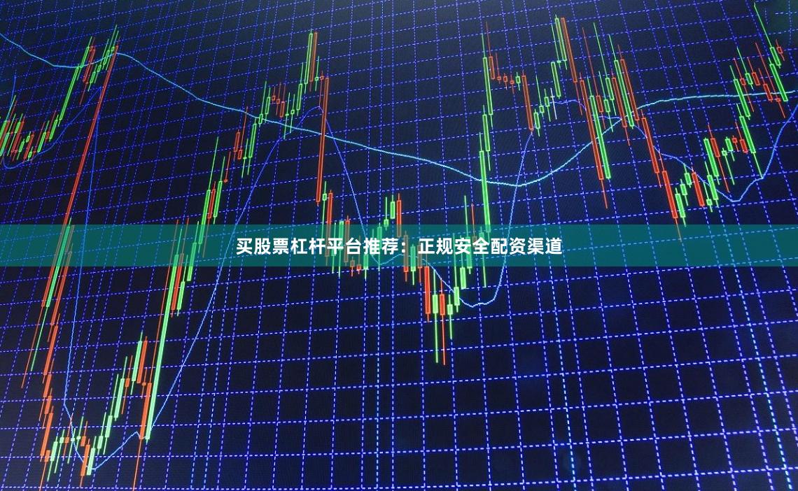 买股票杠杆平台推荐：正规安全配资渠道