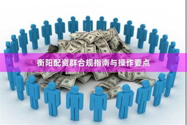 衡阳配资群合规指南与操作要点