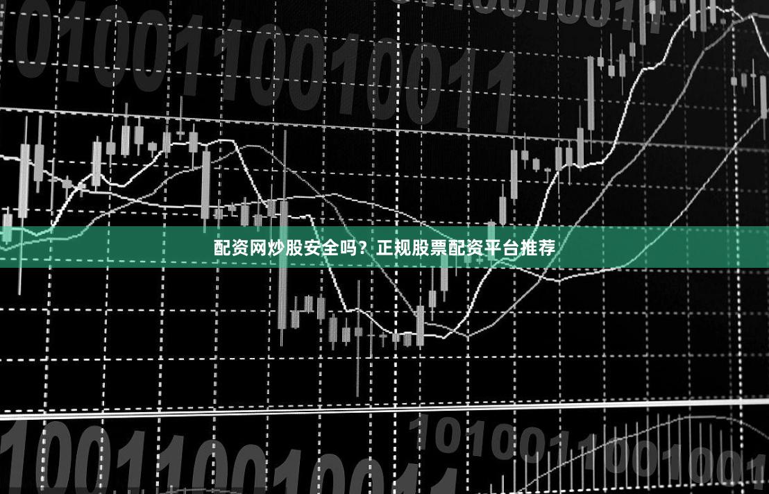 配资网炒股安全吗？正规股票配资平台推荐