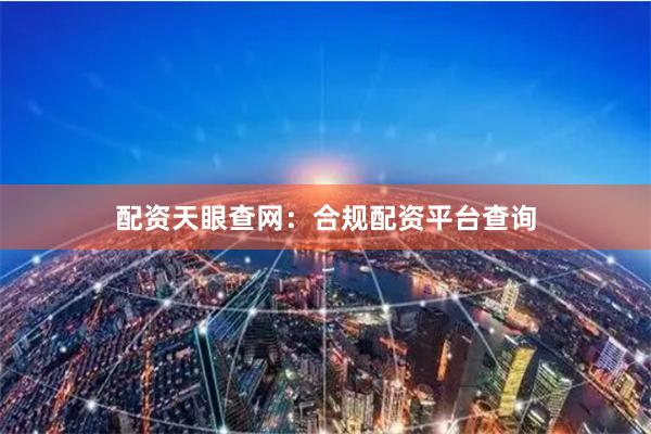 配资天眼查网：合规配资平台查询