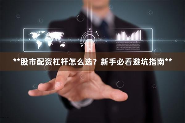 **股市配资杠杆怎么选？新手必看避坑指南**