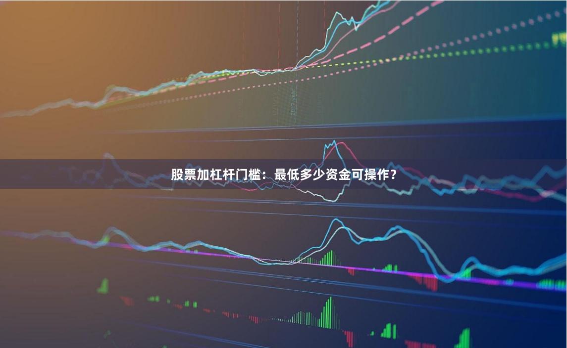 股票加杠杆门槛：最低多少资金可操作？