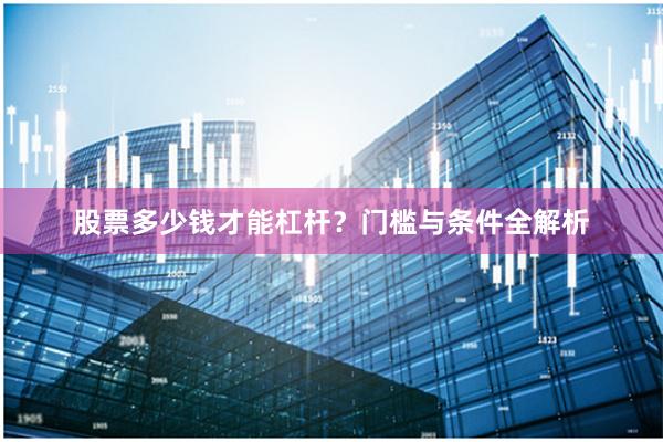 股票多少钱才能杠杆？门槛与条件全解析