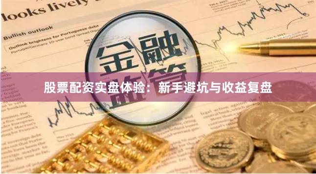 股票配资实盘体验：新手避坑与收益复盘