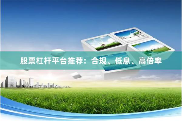股票杠杆平台推荐：合规、低息、高倍率