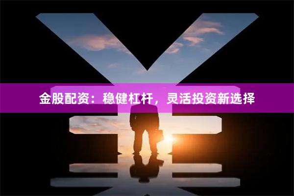 金股配资：稳健杠杆，灵活投资新选择