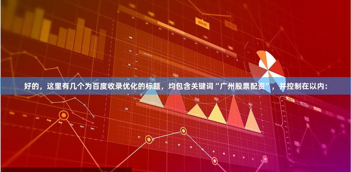 好的，这里有几个为百度收录优化的标题，均包含关键词“广州股票配资”，并控制在以内：