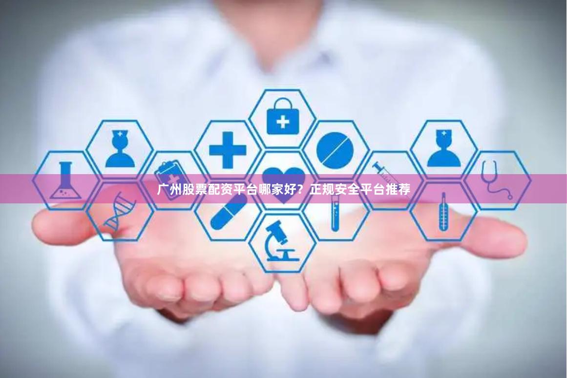 广州股票配资平台哪家好？正规安全平台推荐