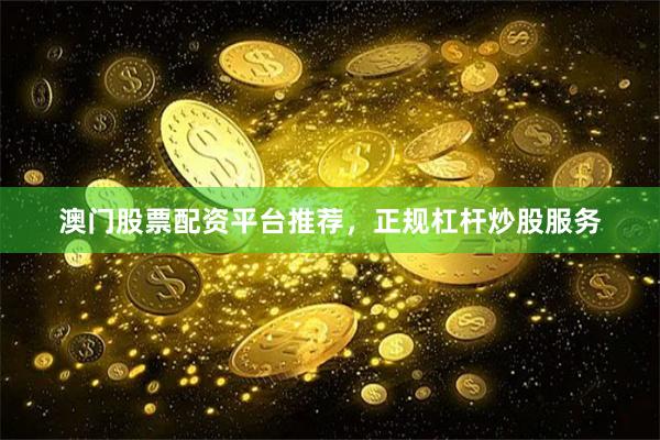 澳门股票配资平台推荐，正规杠杆炒股服务