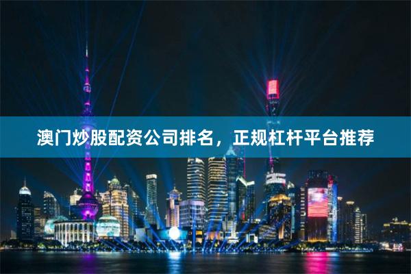澳门炒股配资公司排名，正规杠杆平台推荐