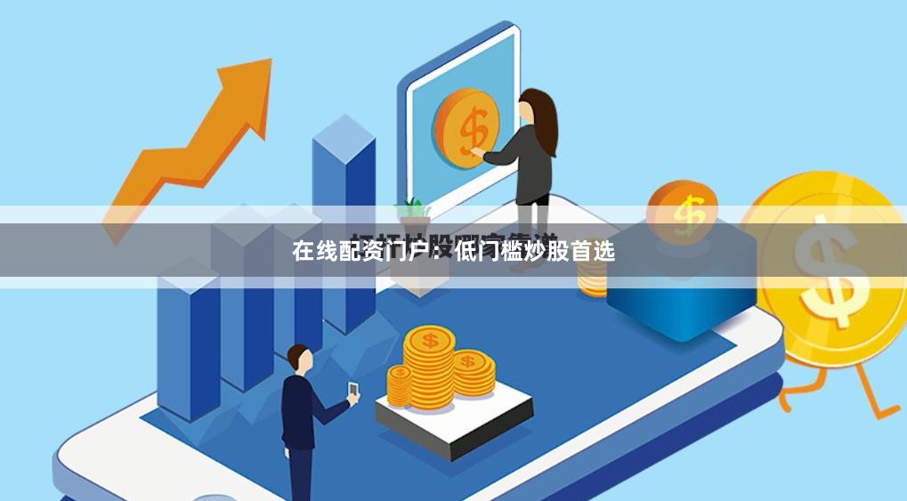 在线配资门户：低门槛炒股首选