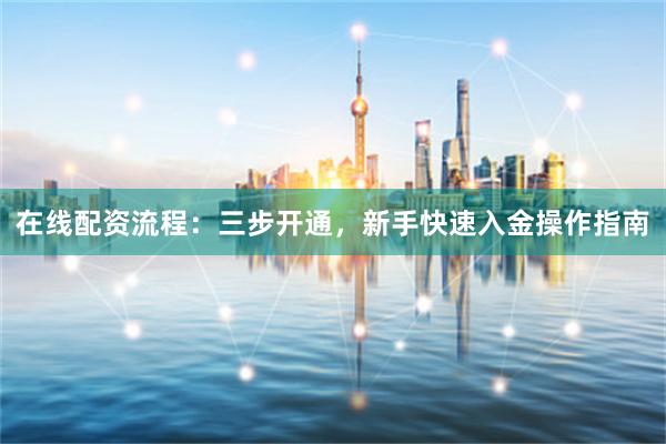 在线配资流程：三步开通，新手快速入金操作指南