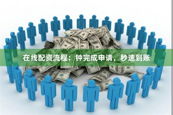 在线配资流程:钟完成申请,秒速到账