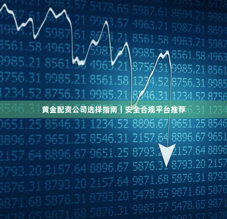 黄金配资公司选择指南｜安全合规平台推荐