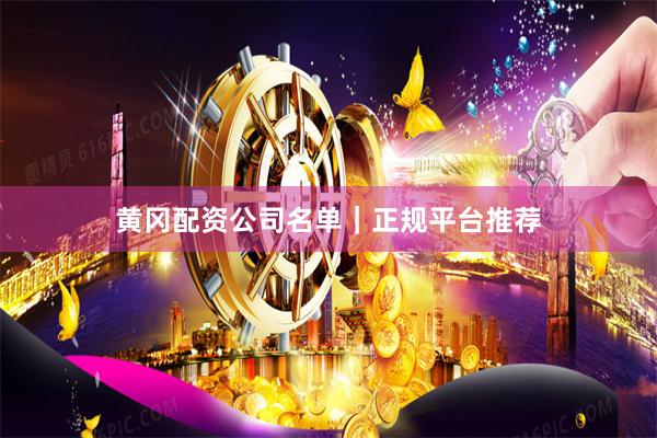 黄冈配资公司名单｜正规平台推荐