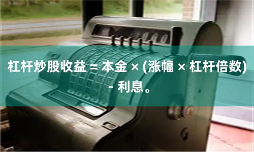 杠杆炒股收益 = 本金 × (涨幅 × 杠杆倍数) - 利息。
