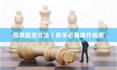 股票配资方法｜新手必看操作指南