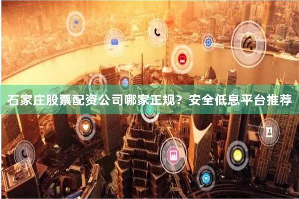 石家庄股票配资公司哪家正规？安全低息平台推荐