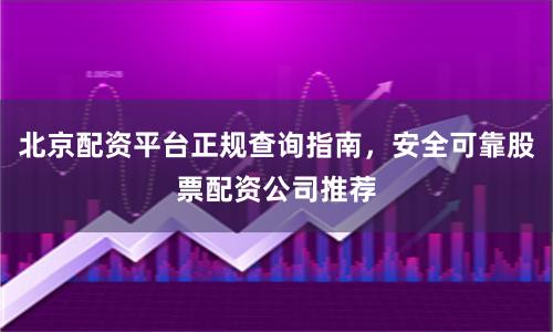 北京配资平台正规查询指南，安全可靠股票配资公司推荐