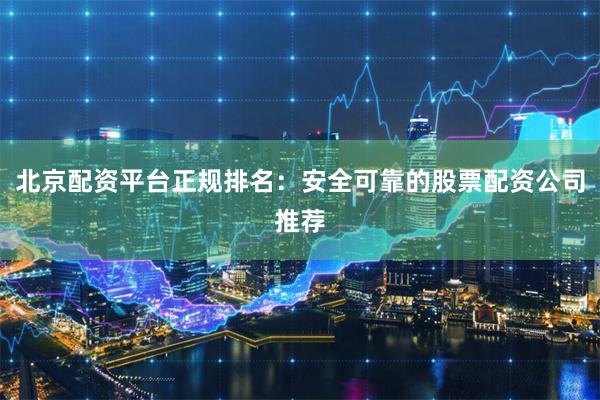 北京配资平台正规排名：安全可靠的股票配资公司推荐