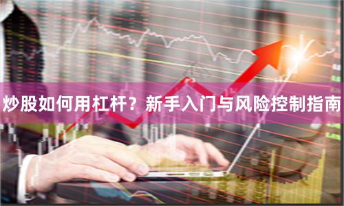 炒股如何用杠杆？新手入门与风险控制指南