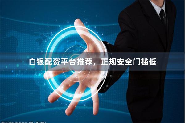 白银配资平台推荐，正规安全门槛低