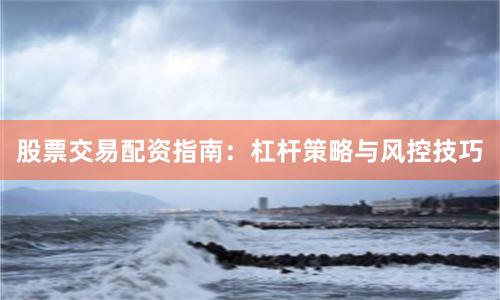 股票交易配资指南：杠杆策略与风控技巧