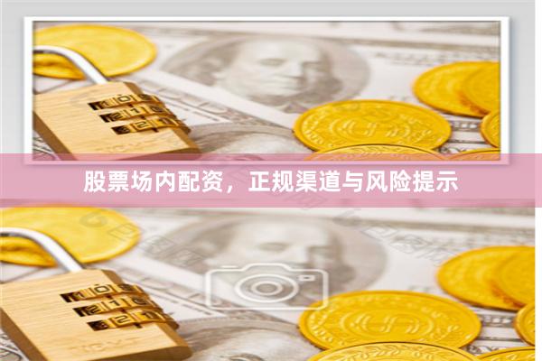 股票场内配资，正规渠道与风险提示