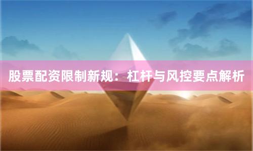 股票配资限制新规：杠杆与风控要点解析