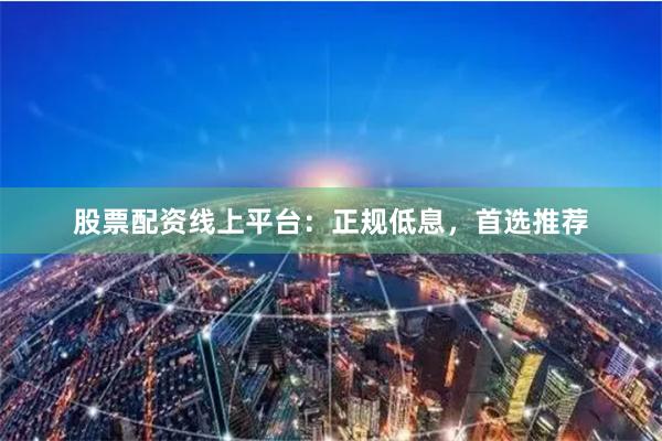 股票配资线上平台：正规低息，首选推荐