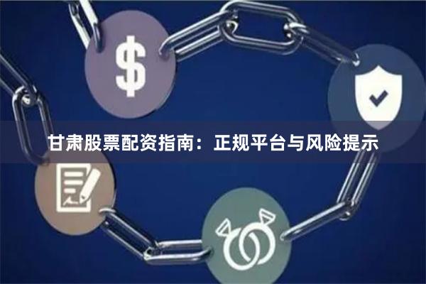 甘肃股票配资指南：正规平台与风险提示
