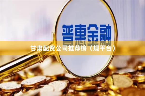 甘肃配资公司推荐榜（规平台）
