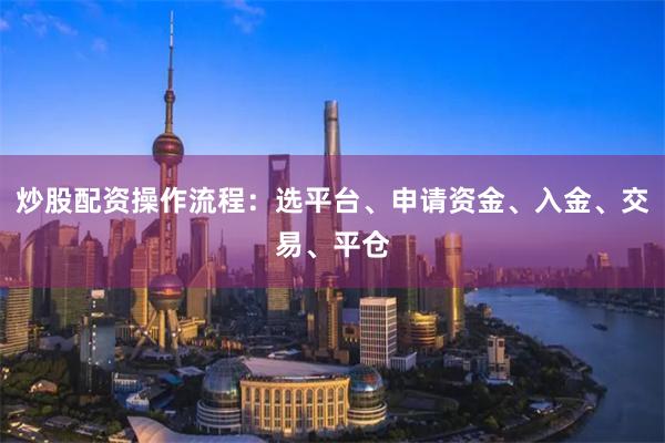 炒股配资操作流程：选平台、申请资金、入金、交易、平仓