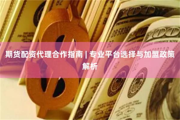 期货配资代理合作指南 | 专业平台选择与加盟政策解析
