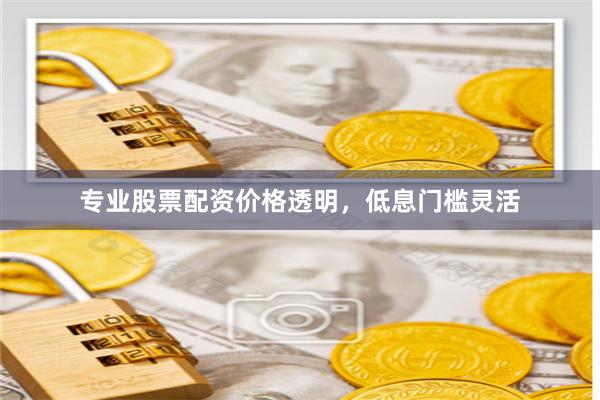 专业股票配资价格透明，低息门槛灵活