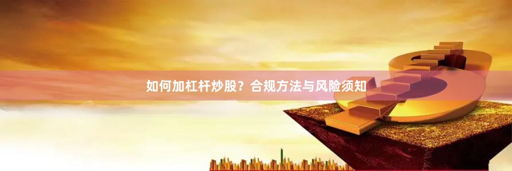 如何加杠杆炒股？合规方法与风险须知